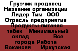 Грузчик-продавец › Название организации ­ Лидер Тим, ООО › Отрасль предприятия ­ Продукты питания, табак › Минимальный оклад ­ 20 000 - Все города Работа » Вакансии   . Иркутская обл.,Иркутск г.